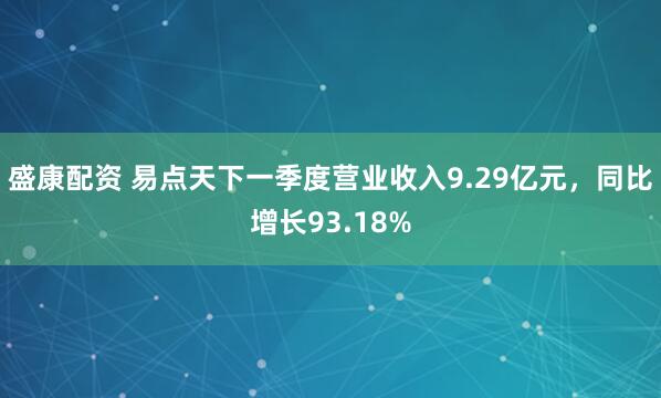 盛康配资 易点天下一季度营业收入9.29亿元，同比增长93.18%
