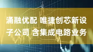 涌融优配 唯捷创芯新设子公司 含集成电路业务