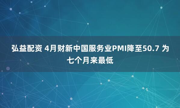 弘益配资 4月财新中国服务业PMI降至50.7 为七个月来最低
