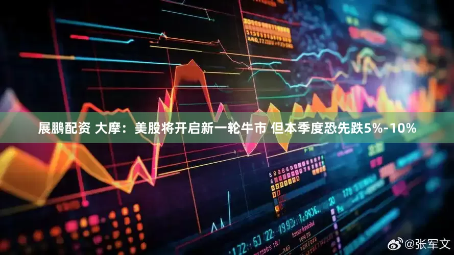 展鵬配资 大摩：美股将开启新一轮牛市 但本季度恐先跌5%-10%
