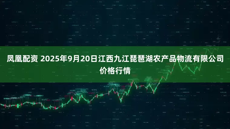 凤凰配资 2025年9月20日江西九江琵琶湖农产品物流有限公司价格行情