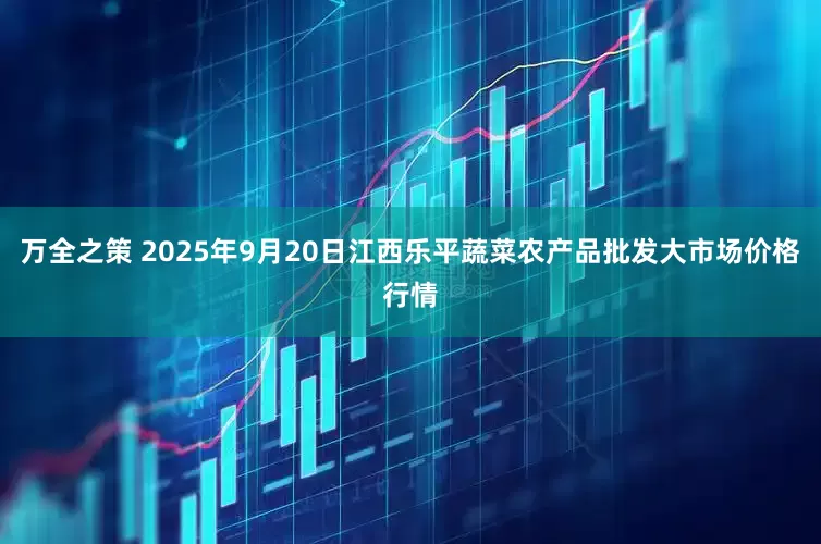 万全之策 2025年9月20日江西乐平蔬菜农产品批发大市场价格行情