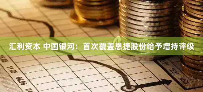 汇利资本 中国银河：首次覆盖恩捷股份给予增持评级