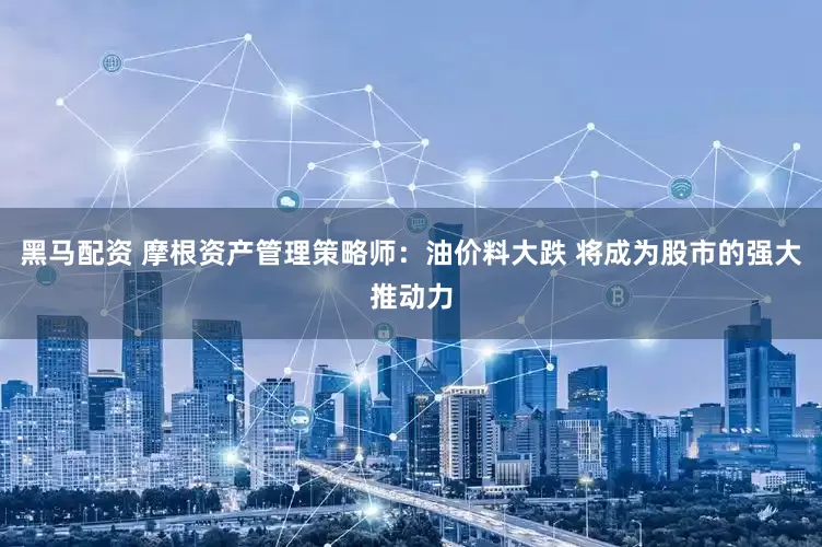 黑马配资 摩根资产管理策略师：油价料大跌 将成为股市的强大推动力