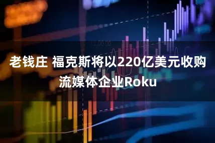 老钱庄 福克斯将以220亿美元收购流媒体企业Roku