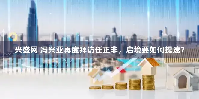 兴盛网 冯兴亚再度拜访任正非，启境要如何提速？